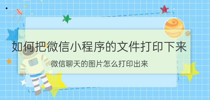 如何把微信小程序的文件打印下来 微信聊天的图片怎么打印出来？